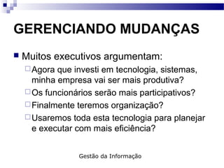GERENCIANDO MUDANÇAS
 Muitos executivos argumentam:
Agora que investi em tecnologia, sistemas,
minha empresa vai ser mais produtiva?
Os funcionários serão mais participativos?
Finalmente teremos organização?
Usaremos toda esta tecnologia para planejar
e executar com mais eficiência?
Gestão da Informação
 