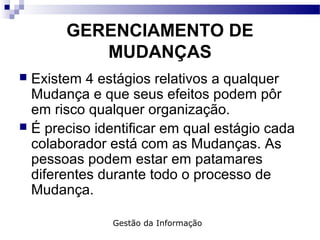 GERENCIAMENTO DE
MUDANÇAS
 Existem 4 estágios relativos a qualquer
Mudança e que seus efeitos podem pôr
em risco qualquer organização.
 É preciso identificar em qual estágio cada
colaborador está com as Mudanças. As
pessoas podem estar em patamares
diferentes durante todo o processo de
Mudança.
Gestão da Informação
 