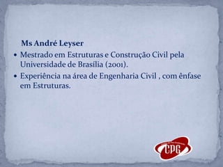 Ms André LeyserMestrado em Estruturas e Construção Civil pela Universidade de Brasília (2001).Experiência na área de Engenharia Civil , com ênfase em Estruturas. 