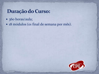 360 horas/aula; 18 módulos (01 final de semana por mês).  Duração do Curso: 