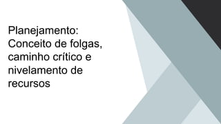 Planejamento:
Conceito de folgas,
caminho crítico e
nivelamento de
recursos
 