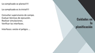 Lo complicado se planea!!!!
Lo complicado es lo trivial!!!
Consultar supervisores de campo.
Evaluar técnicas de ejecución.
Realizar simulaciones.
Verificar las interfaces.
Interfaces: existe el peligro ...
Cuidados en
la
planificación
 
