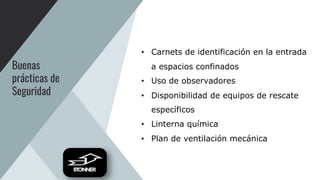 Buenas
prácticas de
Seguridad
• Carnets de identificación en la entrada
a espacios confinados
• Uso de observadores
• Disponibilidad de equipos de rescate
específicos
• Linterna química
• Plan de ventilación mecánica
 