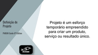 Definição de
Projeto
PMBOK Guide 6th Edition
Projeto é um esforço
temporário empreendido
para criar um produto,
serviço ou resultado único.
 