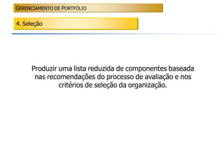 GERENCIAMENTO DE PORTFÓLIO


4. Seleção




     Produzir uma lista reduzida de componentes baseada
      nas recomendações do processo de avaliação e nos
              critérios de seleção da organização.
 