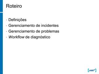 Roteiro

    •   Definições
    •   Gerenciamento de incidentes
    •   Gerenciamento de problemas
    •   Workflow de diagnóstico




2
 