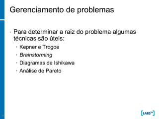 Gerenciamento de problemas

     •   Para determinar a raiz do problema algumas
         técnicas são úteis:
         • Kepner e Trogoe
         • Brainstorming
         • Diagramas de Ishikawa
         • Análise de Pareto




24
 
