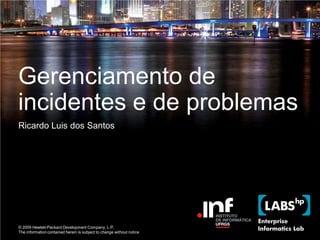 Gerenciamento de
incidentes e de problemas
Ricardo Luis dos Santos




© 2009 Hewlett-Packard Development Company, L.P.
The information contained herein is subject to change without notice
 