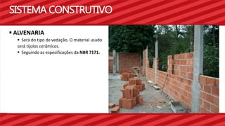 SISTEMA CONSTRUTIVO 
 ALVENARIA 
 Será do tipo de vedação. O material usado 
será tijolos cerâmicos. 
 Seguindo as especificações da NBR 7171. 
 