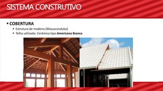 SISTEMA CONSTRUTIVO 
 COBERTURA 
 Estrutura de madeira (Massaranduba) 
 Telha utilizada: Cerâmica tipo Americana Branca 
 