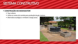 SISTEMA CONSTRUTIVO 
 CONSTRUÇÃO DO BIODIGESTOR 
 Tipo indiano 
 Utiliza os restos de comida para produção de gás metano. 
 Alternativa ecológica e rentável a longo prazo. 
 