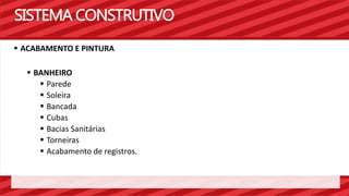 SISTEMA CONSTRUTIVO 
 ACABAMENTO E PINTURA 
 BANHEIRO 
 Parede 
 Soleira 
 Bancada 
 Cubas 
 Bacias Sanitárias 
 Torneiras 
 Acabamento de registros. 
 