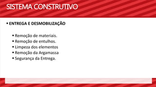 SISTEMA CONSTRUTIVO 
 ENTREGA E DESMOBILIZAÇÃO 
 Remoção de materiais. 
 Remoção de entulhos. 
 Limpeza dos elementos 
 Remoção da Argamassa 
 Segurança da Entrega. 
 