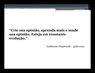 “Crie sua opinião, aprenda mais e mude
sua opinião. Esteja em constante
evolução.”

                    Guilherme Chapiewski – globo.com
 