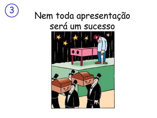 3
    Nem toda apresentação
       será um sucesso
 