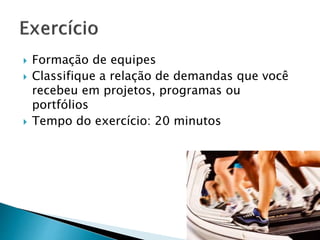  Formação de equipes
 Classifique a relação de demandas que você
recebeu em projetos, programas ou
portfólios
 Tempo do exercício: 20 minutos
 