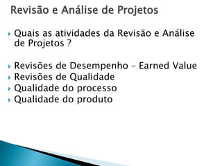Revisão e Análise de Projetos
 Quais as atividades da Revisão e Análise
de Projetos ?
 Revisões de Desempenho – Earned Value
 Revisões de Qualidade
 Qualidade do processo
 Qualidade do produto
 