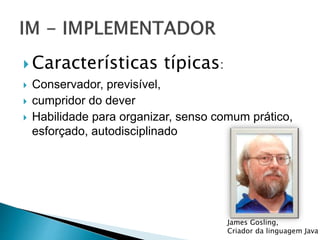  Características típicas:
 Conservador, previsível,
 cumpridor do dever
 Habilidade para organizar, senso comum prático,
esforçado, autodisciplinado
James Gosling,
Criador da linguagem Java
 