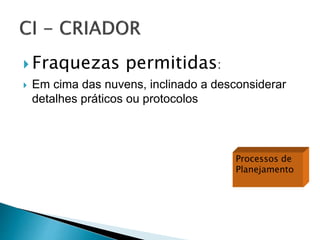  Fraquezas permitidas:
 Em cima das nuvens, inclinado a desconsiderar
detalhes práticos ou protocolos
Processos de
Planejamento
 