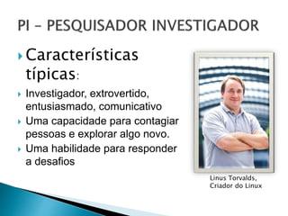  Características
típicas:
 Investigador, extrovertido,
entusiasmado, comunicativo
 Uma capacidade para contagiar
pessoas e explorar algo novo.
 Uma habilidade para responder
a desafios
Linus Torvalds,
Criador do Linux
 