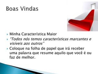  Minha Característica Maior
 “Todos nós temos características marcantes e
visíveis aos outros”
 Coloque na folha de papel que irá receber
uma palavra que resume aquilo que você é ou
faz de melhor.
 