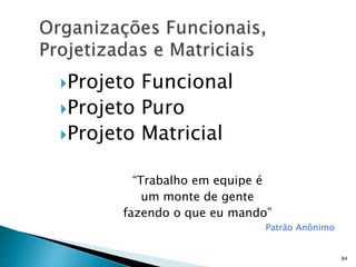 84
Projeto Funcional
Projeto Puro
Projeto Matricial
“Trabalho em equipe é
um monte de gente
fazendo o que eu mando”
Patrão Anônimo
 