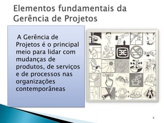 A Gerência de
Projetos é o principal
meio para lidar com
mudanças de
produtos, de serviços
e de processos nas
organizações
contemporâneas
9
 