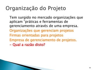 99
Tem surgido no mercado organizações que
aplicam “práticas e ferramentas de
gerenciamento através de uma empresa.
Organizações que gerenciam projetos
Firmas orientadas para projetos
Empresa de gerenciamento de projetos.
- Qual a razão disto?
 