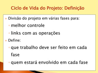  Divisão do projeto em várias fases para:
◦ melhor controle
◦ links com as operações
 Define:
◦ que trabalho deve ser feito em cada
fase
◦ quem estará envolvido em cada fase
Ciclo de Vida do Projeto: Definição
 