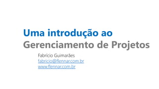 Uma introdução ao
Gerenciamento de Projetos
Fabrício Guimarães
fabricio@flennar.com.br
www.flennar.com.br
 
