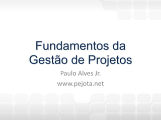 Fundamentos da
Gestão de Projetos
Paulo Alves Jr.
www.pejota.net

 