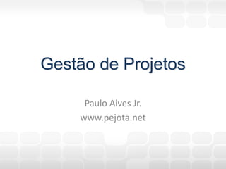 Gestão de Projetos

     Paulo Alves Jr.
    www.pejota.net
 