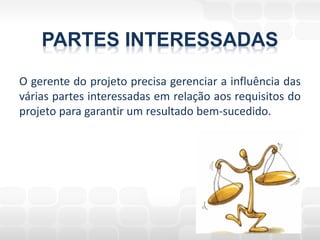 PARTES INTERESSADAS
O gerente do projeto precisa gerenciar a influência das
várias partes interessadas em relação aos requisitos do
projeto para garantir um resultado bem-sucedido.
 