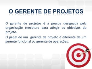 O GERENTE DE PROJETOS
O gerente de projetos é a pessoa designada pela
organização executora para atingir os objetivos do
projeto.
O papel de um gerente de projeto é diferente de um
gerente funcional ou gerente de operações.
 
