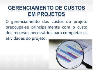 GERENCIAMENTO DE CUSTOS
      EM PROJETOS
O gerenciamento dos custos do projeto
preocupa-se principalmente com o custo
dos recursos necessários para completar as
atividades do projeto.
 