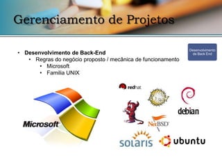 Gerenciamento de Projetos

                                                              Desenvolvimento
• Desenvolvimento de Back-End                                   de Back End
   • Regras do negócio proposto / mecânica de funcionamento
       • Microsoft
       • Familia UNIX
 