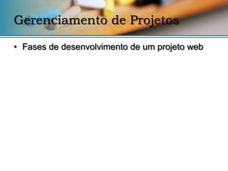 Gerenciamento de Projetos

• Fases de desenvolvimento de um projeto web
 