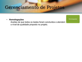 Gerenciamento de Projetos

• Homologações                                                 Homologações

   Aceites de que todos os testes foram concluídos e atendem
   o nível de qualidade proposto no projeto.
 