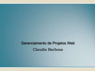 Gerenciamento de Projetos Web
      Claudio Barbosa
 