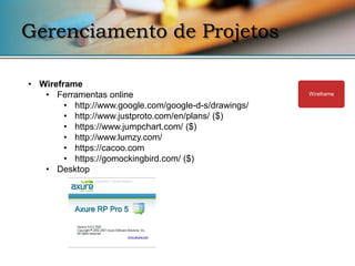 Gerenciamento de Projetos

• Wireframe
   • Ferramentas online                                Wireframe

        • http://www.google.com/google-d-s/drawings/
        • http://www.justproto.com/en/plans/ ($)
        • https://www.jumpchart.com/ ($)
        • http://www.lumzy.com/
        • https://cacoo.com
        • https://gomockingbird.com/ ($)
   • Desktop
 