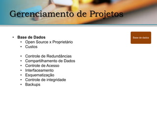 Gerenciamento de Projetos

• Base de Dados                     Base de dados

   • Open Source x Proprietário
   • Custos

    •   Controle de Redundâncias
    •   Compartilhamento de Dados
    •   Controle de Acesso
    •   Interfaceamento
    •   Esquematização
    •   Controle de integridade
    •   Backups
 