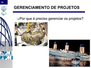 12
GERENCIAMENTO DE PROJETOS
Por que é preciso gerenciar os projetos?
 