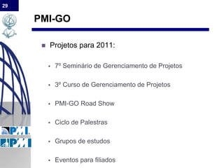 29
PMI-GO
 Projetos para 2011:
 7º Seminário de Gerenciamento de Projetos
 3º Curso de Gerenciamento de Projetos
 PMI-GO Road Show
 Ciclo de Palestras
 Grupos de estudos
 Eventos para filiados
 