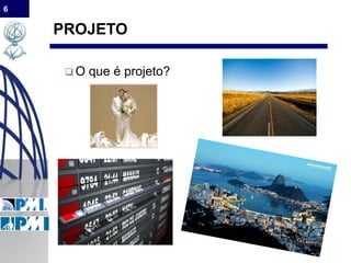 6
PROJETO
 O que é projeto?
 