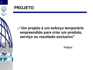 7
PROJETO
“Um projeto é um esforço temporário
empreendido para criar um produto,
serviço ou resultado exclusivo”
PMBoK
 