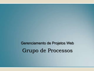 Gerenciamento de Projetos Web

Grupo de Processos
 