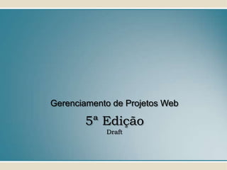 Gerenciamento de Projetos Web

       5ª Edição
            Draft
 