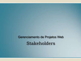 Gerenciamento de Projetos Web

     Stakeholders
 
