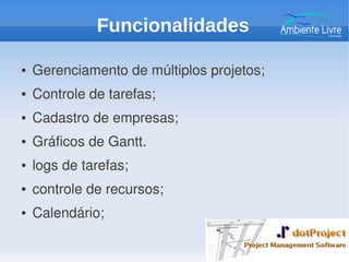 ● Gerenciamento de múltiplos projetos;
● Controle de tarefas;
● Cadastro de empresas;
● Gráficos de Gantt.
● logs de tarefas;
● controle de recursos;
● Calendário;
Funcionalidades
 