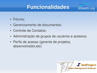 ● Fóruns;
● Gerenciamento de documentos;
● Controle de Contatos;
● Administração de grupos de usuários e acessos;
● Perfis de acesso (gerente de projetos, 
desenvolvedor,etc)
Funcionalidades
 